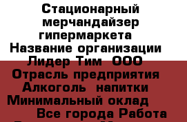 Стационарный мерчандайзер гипермаркета › Название организации ­ Лидер Тим, ООО › Отрасль предприятия ­ Алкоголь, напитки › Минимальный оклад ­ 23 000 - Все города Работа » Вакансии   . Мордовия респ.